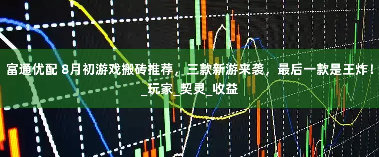 富通优配 8月初游戏搬砖推荐，三款新游来袭，最后一款是王炸！_玩家_契灵_收益