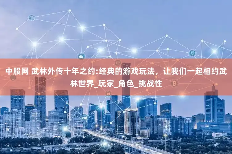 中股网 武林外传十年之约:经典的游戏玩法，让我们一起相约武林世界_玩家_角色_挑战性