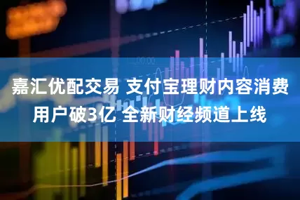 嘉汇优配交易 支付宝理财内容消费用户破3亿 全新财经频道上线