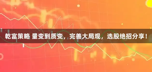 乾富策略 量变到质变，完善大局观，选股绝招分享！