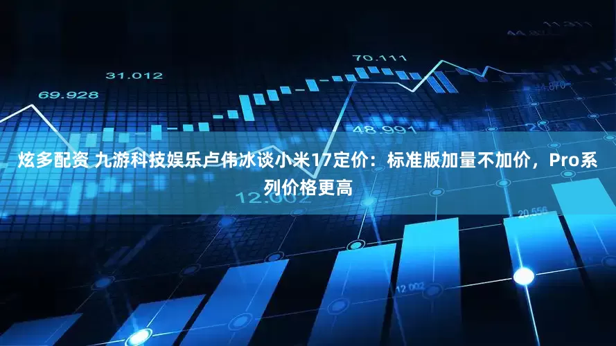 炫多配资 九游科技娱乐卢伟冰谈小米17定价：标准版加量不加价，Pro系列价格更高