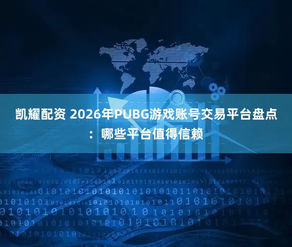 凯耀配资 2026年PUBG游戏账号交易平台盘点：哪些平台值得信赖