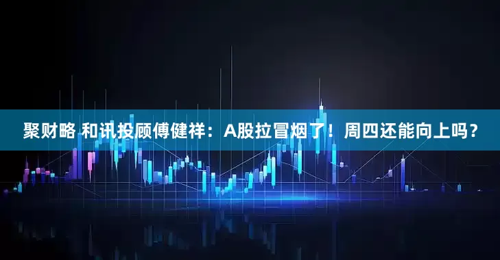 聚财略 和讯投顾傅健祥：A股拉冒烟了！周四还能向上吗？