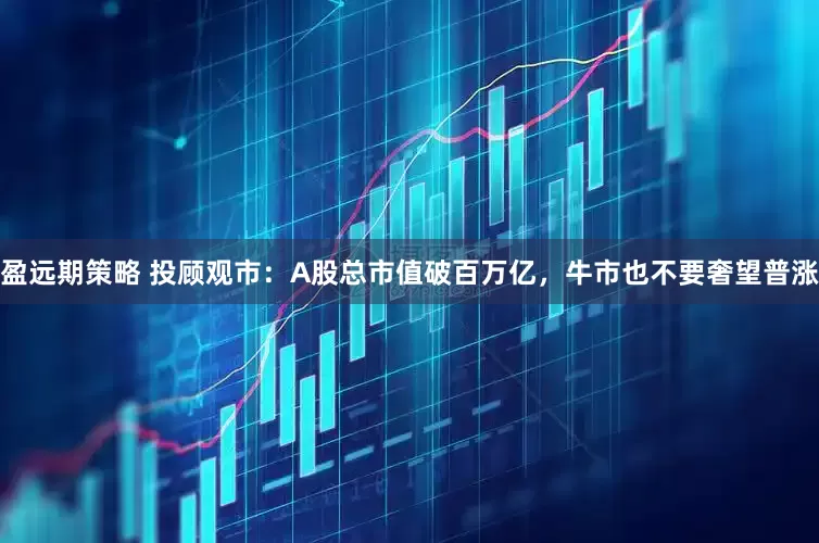 盈远期策略 投顾观市：A股总市值破百万亿，牛市也不要奢望普涨