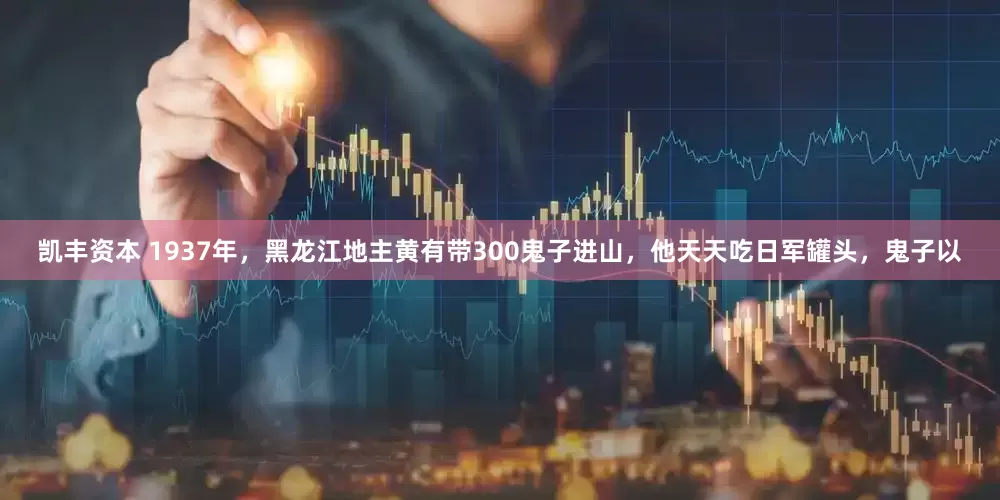 凯丰资本 1937年，黑龙江地主黄有带300鬼子进山，他天天吃日军罐头，鬼子以